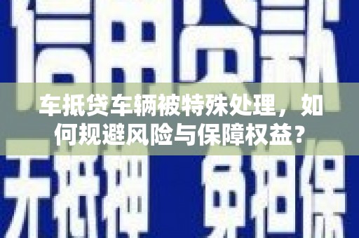 呼中车抵贷车辆被特殊处理，如何规避风险与保障权益？