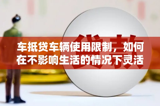 呼中车抵贷车辆使用限制，如何在不影响生活的情况下灵活贷款？