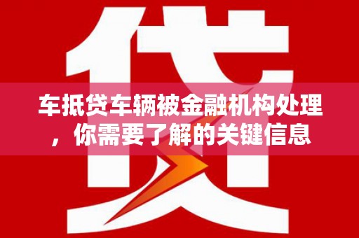 伊犁哈萨克车抵贷车辆被金融机构处理，你需要了解的关键信息