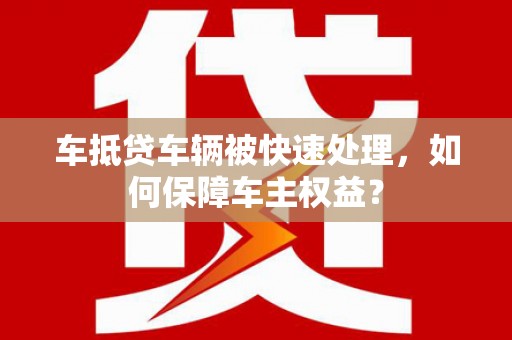 伊犁哈萨克车抵贷车辆被快速处理，如何保障车主权益？