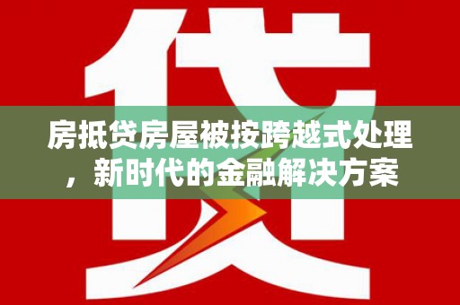 伊犁哈萨克房抵贷房屋被按跨越式处理，新时代的金融解决方案