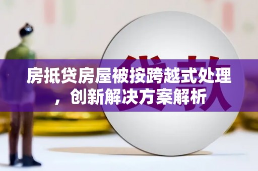 坪山新区房抵贷房屋被按跨越式处理，创新解决方案解析