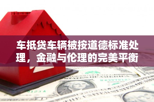 坪山新区车抵贷车辆被按道德标准处理，金融与伦理的完美平衡