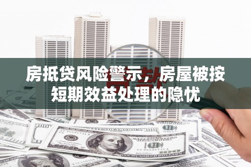 龙山房抵贷风险警示，房屋被按短期效益处理的隐忧