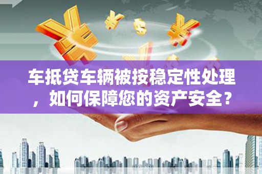 济源车抵贷车辆被按稳定性处理，如何保障您的资产安全？