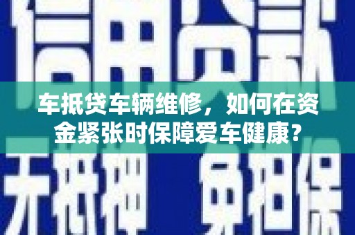 济源车抵贷车辆维修，如何在资金紧张时保障爱车健康？