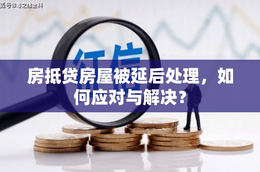 济源房抵贷房屋被延后处理，如何应对与解决？