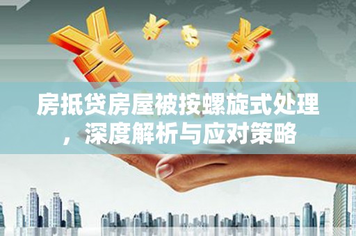 济源房抵贷房屋被按螺旋式处理，深度解析与应对策略