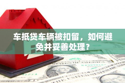 黑河车抵贷车辆被扣留，如何避免并妥善处理？