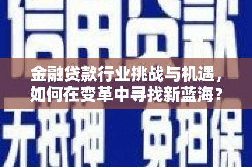 北流金融贷款行业挑战与机遇，如何在变革中寻找新蓝海？