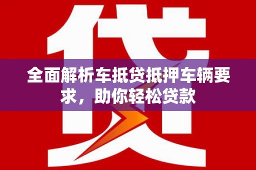 龙湖全面解析车抵贷抵押车辆要求，助你轻松贷款