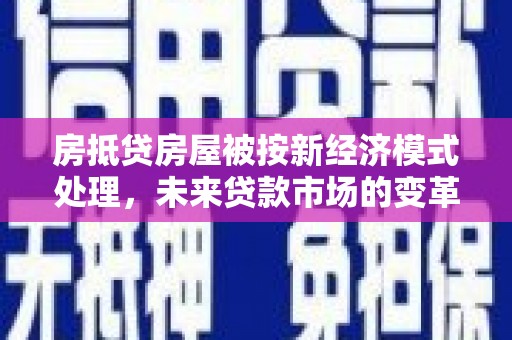 龙湖房抵贷房屋被按新经济模式处理，未来贷款市场的变革与机遇
