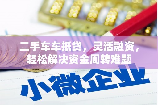 旅顺口二手车车抵贷，灵活融资，轻松解决资金周转难题