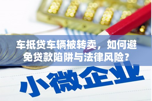 灌云车抵贷车辆被转卖，如何避免贷款陷阱与法律风险？