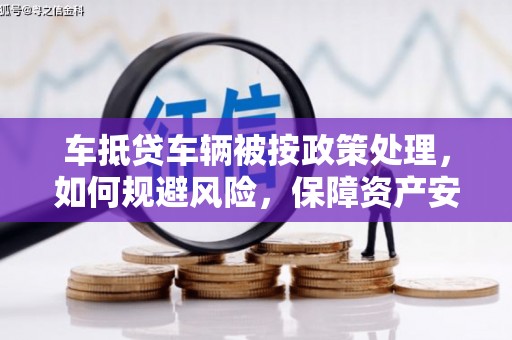 庐江车抵贷车辆被按政策处理，如何规避风险，保障资产安全？