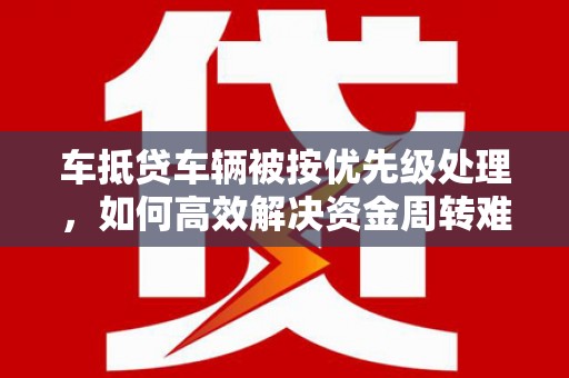 庐江车抵贷车辆被按优先级处理，如何高效解决资金周转难题