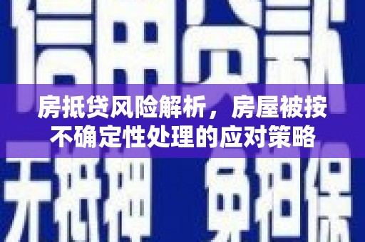 晋源房抵贷风险解析，房屋被按不确定性处理的应对策略