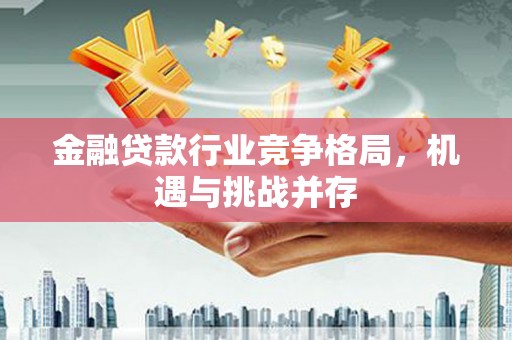 赤壁金融贷款行业竞争格局，机遇与挑战并存