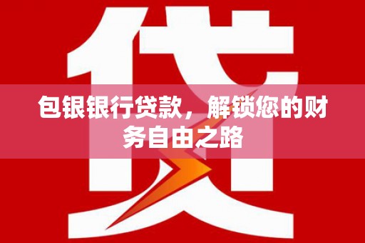赤壁包银银行贷款，解锁您的财务自由之路