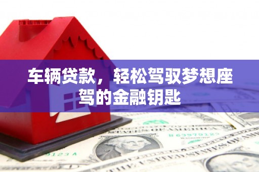 三义车辆贷款，轻松驾驭梦想座驾的金融钥匙