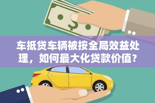 榆树车抵贷车辆被按全局效益处理，如何最大化贷款价值？