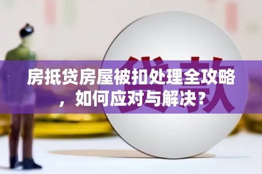 普洱房抵贷房屋被扣处理全攻略，如何应对与解决？