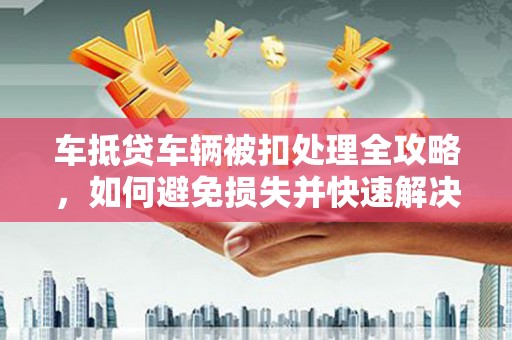 普洱车抵贷车辆被扣处理全攻略，如何避免损失并快速解决问题