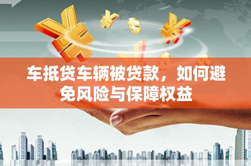 普洱车抵贷车辆被贷款，如何避免风险与保障权益