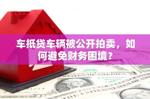 驻马店车抵贷车辆被公开拍卖，如何避免财务困境？