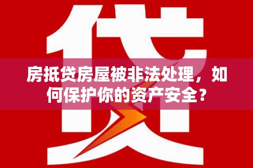 大埤房抵贷房屋被非法处理，如何保护你的资产安全？