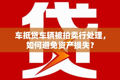 江岸车抵贷车辆被拍卖行处理，如何避免资产损失？