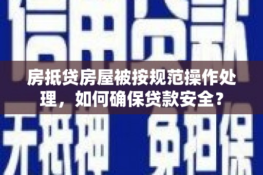 丰都房抵贷房屋被按规范操作处理，如何确保贷款安全？
