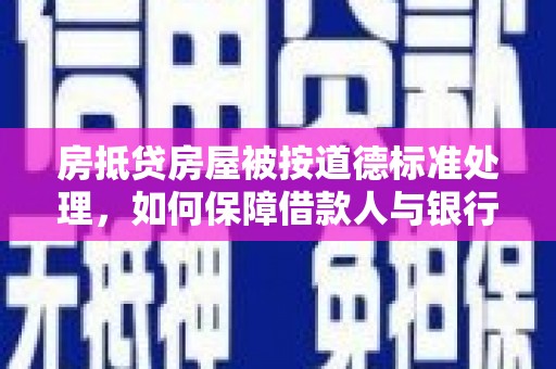 桥东房抵贷房屋被按道德标准处理，如何保障借款人与银行的权益？