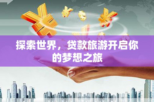 桥东探索世界，贷款旅游开启你的梦想之旅