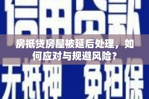 湖南房抵贷房屋被延后处理，如何应对与规避风险？