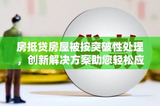 潭子房抵贷房屋被按突破性处理，创新解决方案助您轻松应对