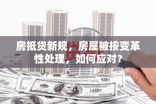水城房抵贷新规，房屋被按变革性处理，如何应对？