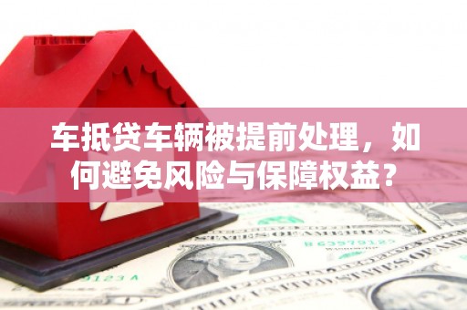 郴州车抵贷车辆被提前处理，如何避免风险与保障权益？