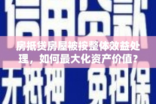 双溪房抵贷房屋被按整体效益处理，如何最大化资产价值？