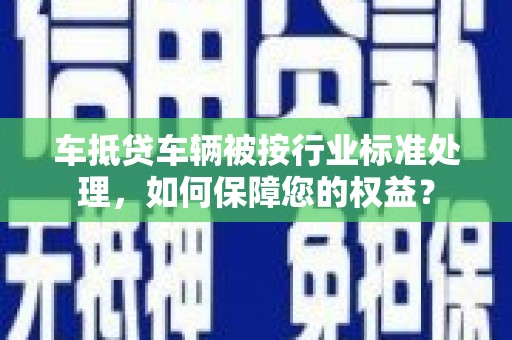 尼木车抵贷车辆被按行业标准处理，如何保障您的权益？
