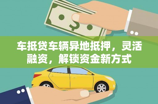 六脚车抵贷车辆异地抵押，灵活融资，解锁资金新方式