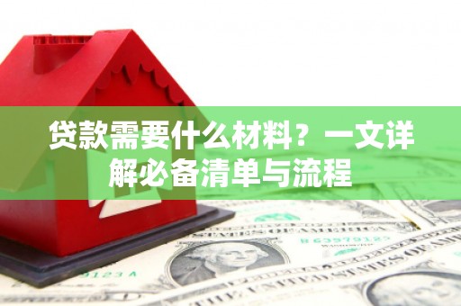 六脚贷款需要什么材料？一文详解必备清单与流程