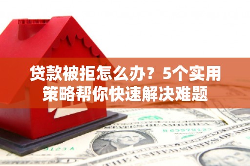 上杭贷款被拒怎么办？5个实用策略帮你快速解决难题
