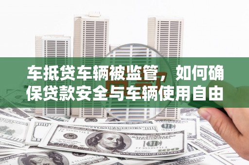 上杭车抵贷车辆被监管，如何确保贷款安全与车辆使用自由？
