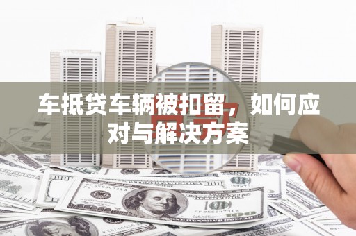 耒阳车抵贷车辆被扣留，如何应对与解决方案