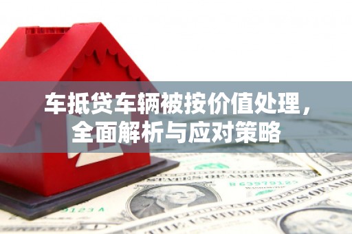 秀峰车抵贷车辆被按价值处理，全面解析与应对策略