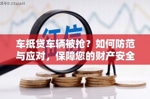 秀峰车抵贷车辆被抢？如何防范与应对，保障您的财产安全
