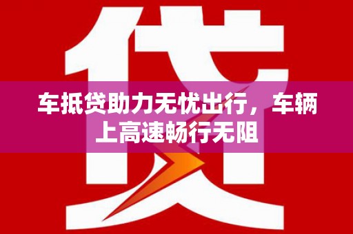淅川车抵贷助力无忧出行，车辆上高速畅行无阻