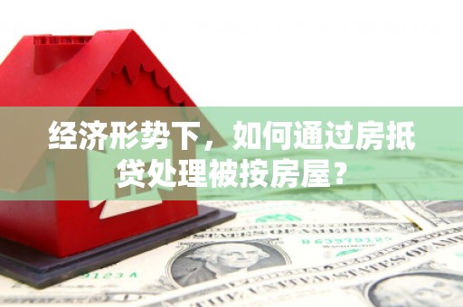 淅川经济形势下，如何通过房抵贷处理被按房屋？