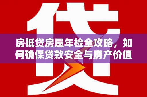 水城房抵贷房屋年检全攻略，如何确保贷款安全与房产价值